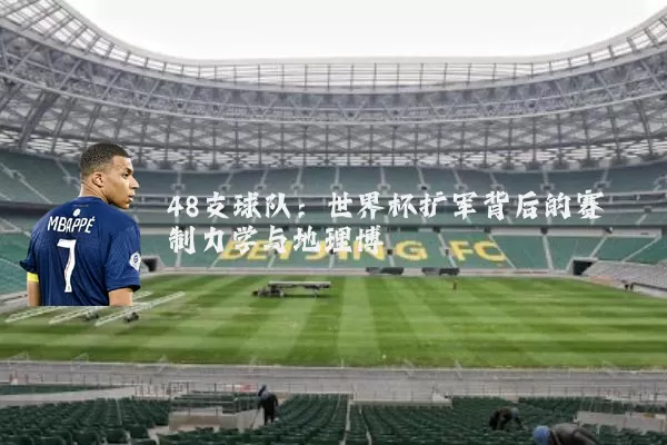 48支球队:世界杯扩军背后的赛制力学与地理博弈