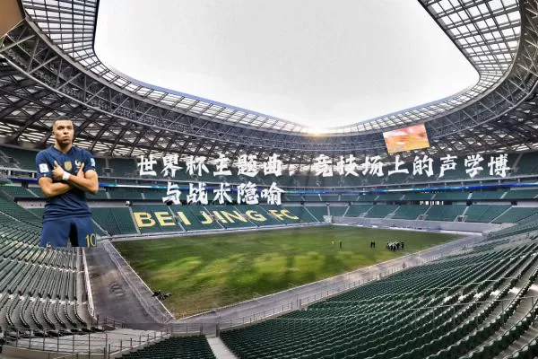 世界杯主题曲：竞技场上的声学博弈与战术隐喻