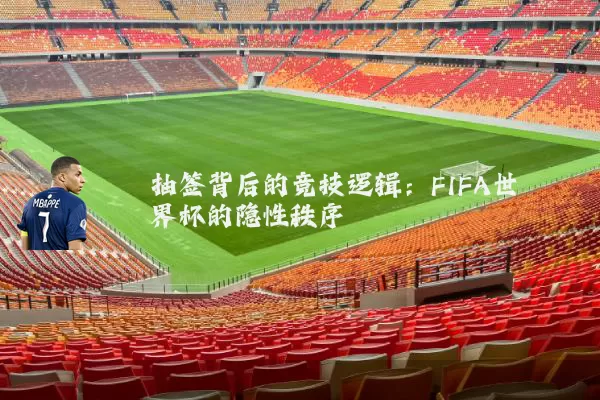 抽签背后的竞技逻辑：FIFA世界杯的隐性秩序