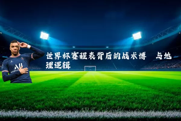 世界杯赛程表背后的战术博弈与地理逻辑