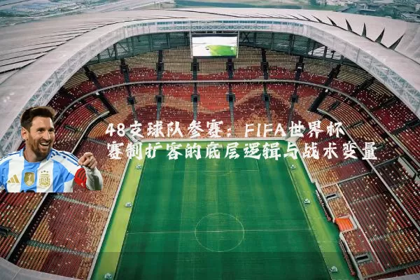 48支球队参赛:FIFA世界杯赛制扩容的底层逻辑与战术变量