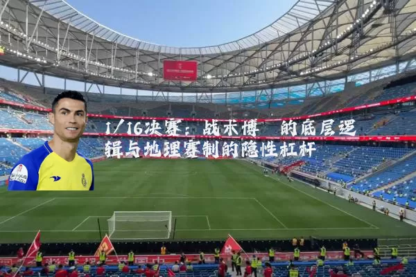 1/16决赛:战术博弈的底层逻辑与地理赛制的隐性杠杆