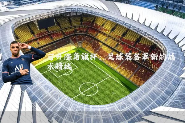 可升降角旗杆:足球装备革新的战术暗线