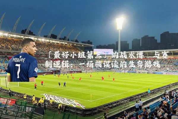 「最好小组第三」的战术博弈与赛制逻辑:一场被误读的生存游戏