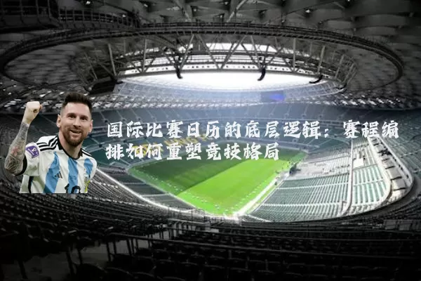 国际比赛日历的底层逻辑:赛程编排如何重塑竞技格局