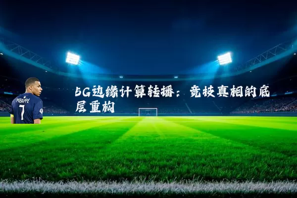 5G边缘计算转播:竞技真相的底层重构