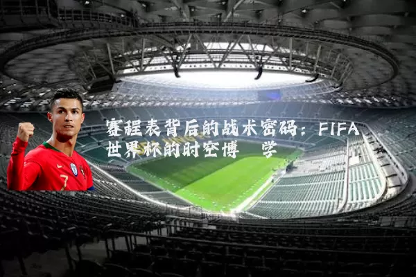 赛程表背后的战术密码:FIFA世界杯的时空博弈学