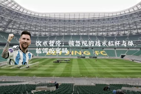 饮水暂停:被忽视的战术杠杆与体能调控密码