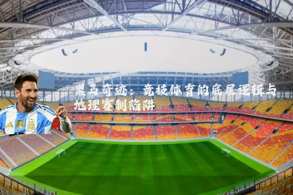 黑马奇迹:竞技体育的底层逻辑与地理赛制陷阱