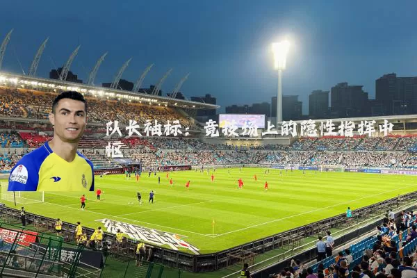 队长袖标:竞技场上的隐性指挥中枢