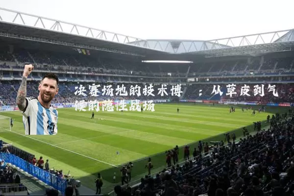 决赛场地的技术博弈:从草皮到气候的隐性战场