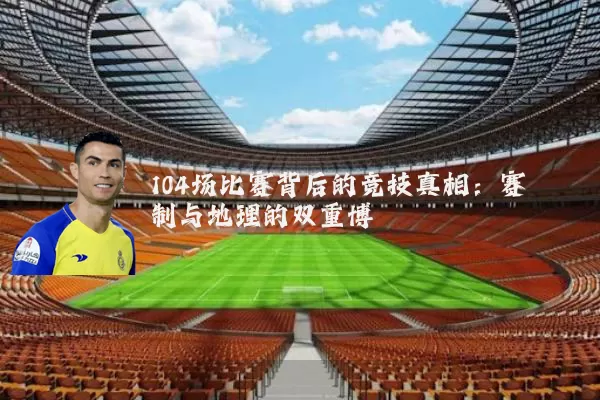 104场比赛背后的竞技真相:赛制与地理的双重博弈