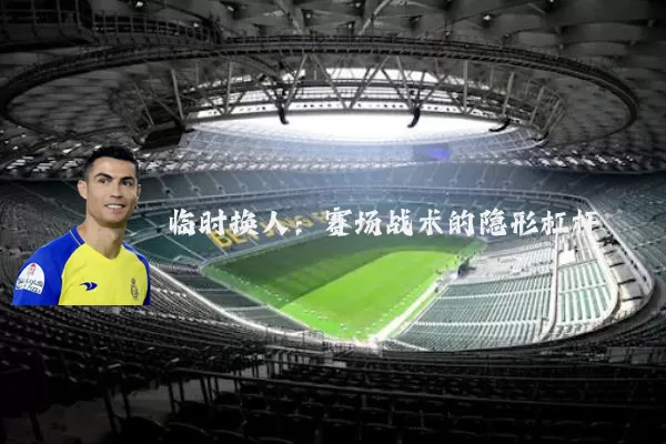 临时换人:赛场战术的隐形杠杆