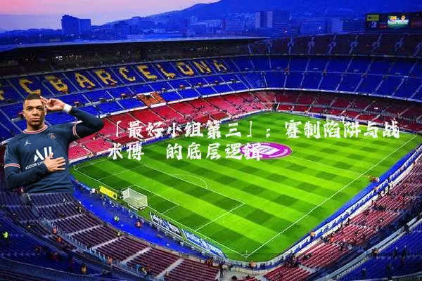 「最好小组第三」：赛制陷阱与战术博弈的底层逻辑