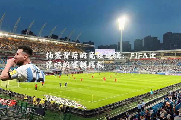 抽签背后的竞技逻辑：FIFA世界杯的赛制真相